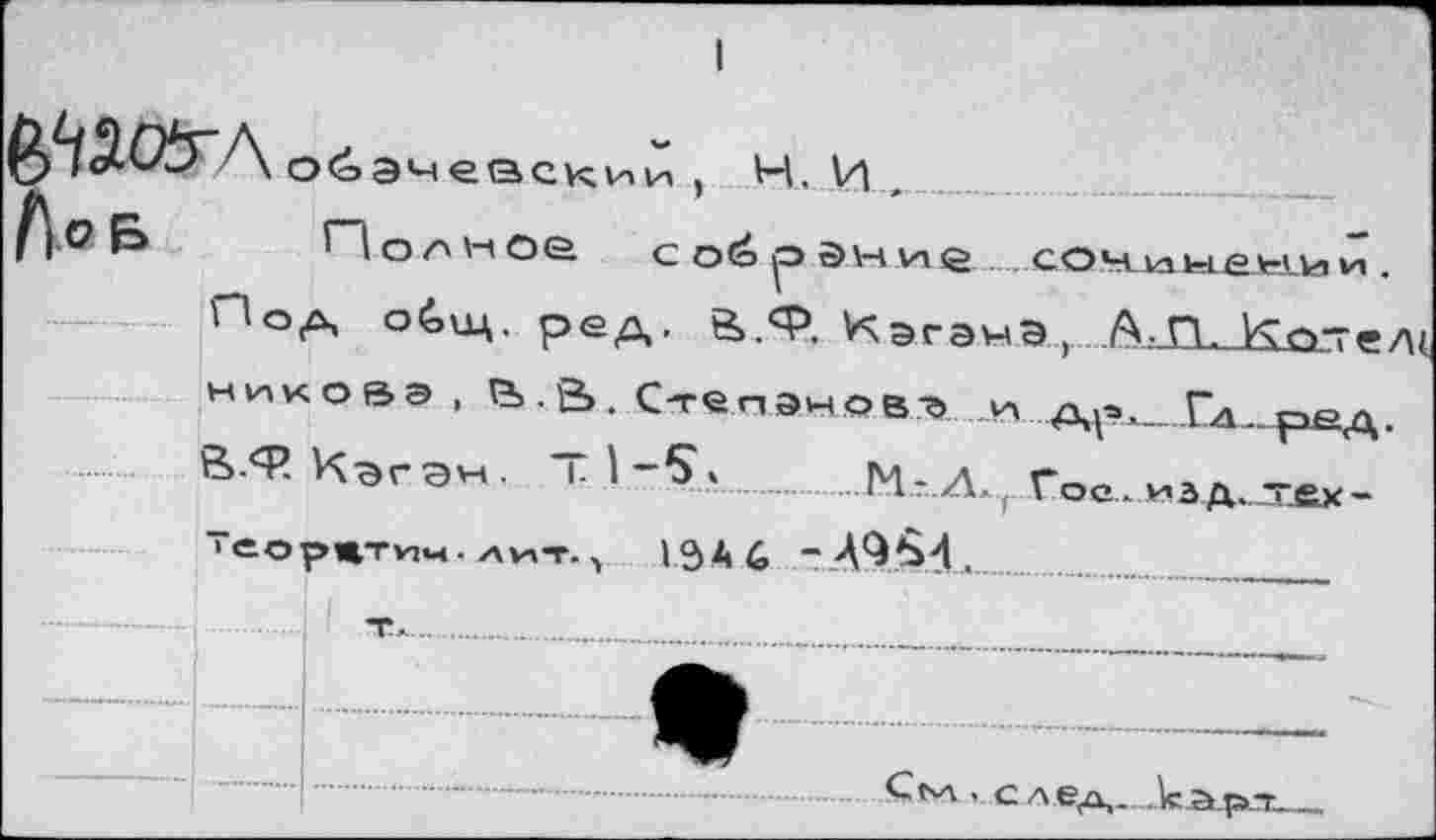 ﻿l\o&
обэ^еаскии, H, И ,_
ГД о л м ое с об р эн не . сонимти и .
Пор, общ. ред, 8».Ф. КэгэнЭ , А-П. кот» никовэ , е>.&. Степанова и Гл р<°л В-Ф-Кэгэн. -I-S. М-Гое.иад.т_&х-
ISA6 - A9S4
Съл . С.л.ед,__ЗсА4аЛ_